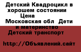 Детский Квадроцикл в хорошем состоянии › Цена ­ 10 000 - Московская обл. Дети и материнство » Детский транспорт   